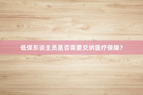 低保东谈主员是否需要交纳医疗保障？